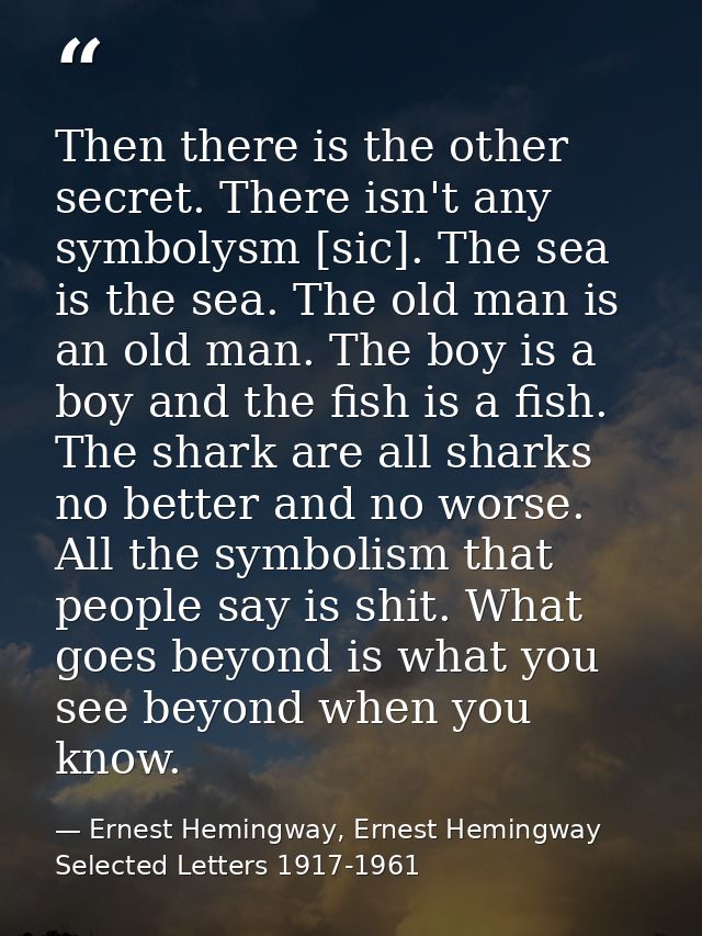 Then there is the other secret. There isn't any symbolysm [sic]. The sea is the sea. The old man is an old man. The boy  — Ernest Hemingway, Ernest Hemingway Selected Letters 1917-1961