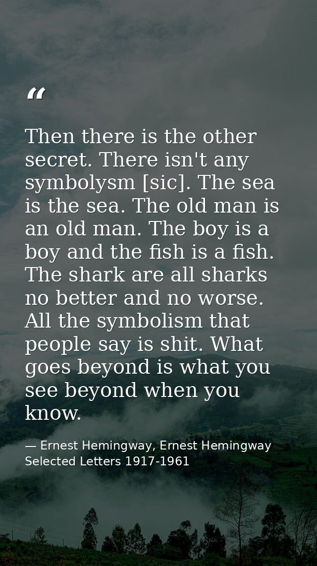 Then there is the other secret. There isn't any symbolysm [sic]. The sea is the sea. The old man is an old man. The boy  — Ernest Hemingway, Ernest Hemingway Selected Letters 1917-1961