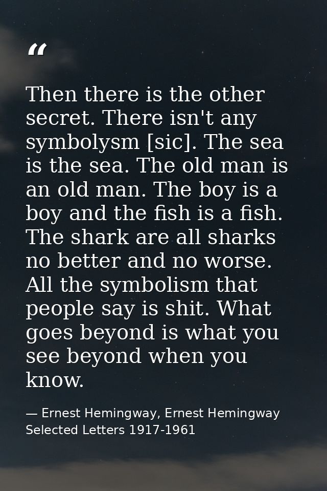 Then there is the other secret. There isn't any symbolysm [sic]. The sea is the sea. The old man is an old man. The boy  — Ernest Hemingway, Ernest Hemingway Selected Letters 1917-1961