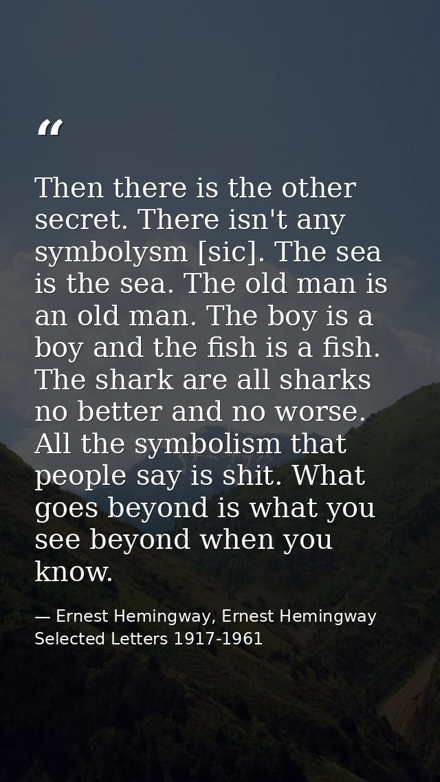 Then there is the other secret. There isn't any symbolysm [sic]. The sea is the sea. The old man is an old man. The boy  — Ernest Hemingway, Ernest Hemingway Selected Letters 1917-1961
