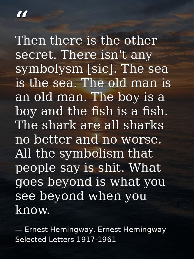 Then there is the other secret. There isn't any symbolysm [sic]. The sea is the sea. The old man is an old man. The boy  — Ernest Hemingway, Ernest Hemingway Selected Letters 1917-1961