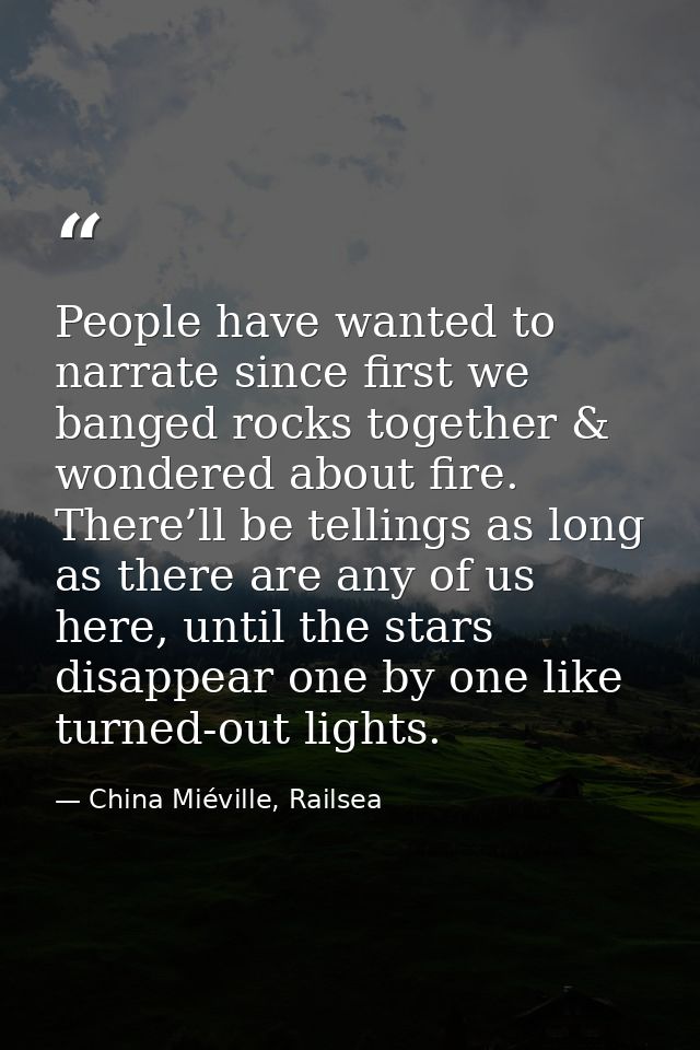 People have wanted to narrate since first we banged rocks together & wondered about fire. There’ll be tellings as long a — China Miéville, Railsea