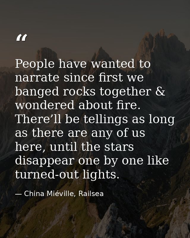 People have wanted to narrate since first we banged rocks together & wondered about fire. There’ll be tellings as long a — China Miéville, Railsea