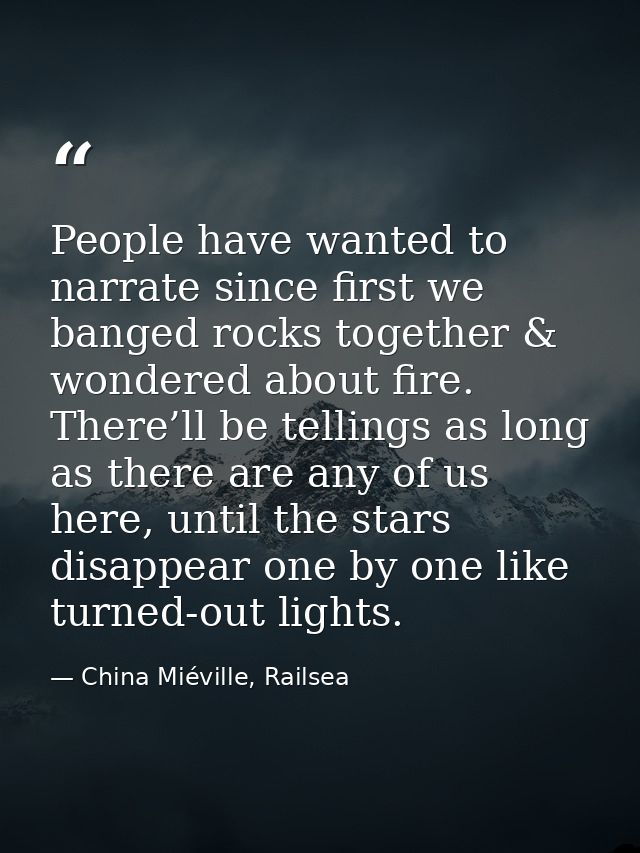 People have wanted to narrate since first we banged rocks together & wondered about fire. There’ll be tellings as long a — China Miéville, Railsea