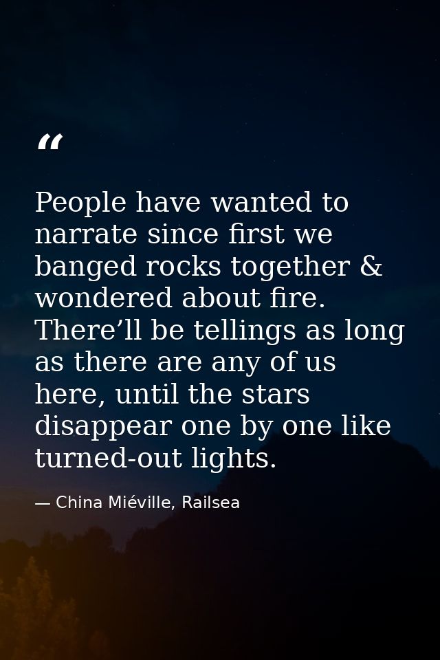 People have wanted to narrate since first we banged rocks together & wondered about fire. There’ll be tellings as long a — China Miéville, Railsea