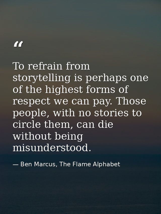 To refrain from storytelling is perhaps one of the highest forms of respect we can pay. Those people, with no stories to — Ben Marcus, The Flame Alphabet