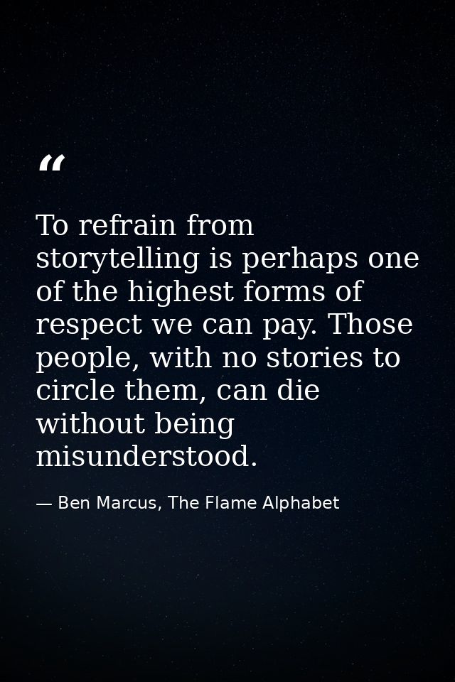 To refrain from storytelling is perhaps one of the highest forms of respect we can pay. Those people, with no stories to — Ben Marcus, The Flame Alphabet
