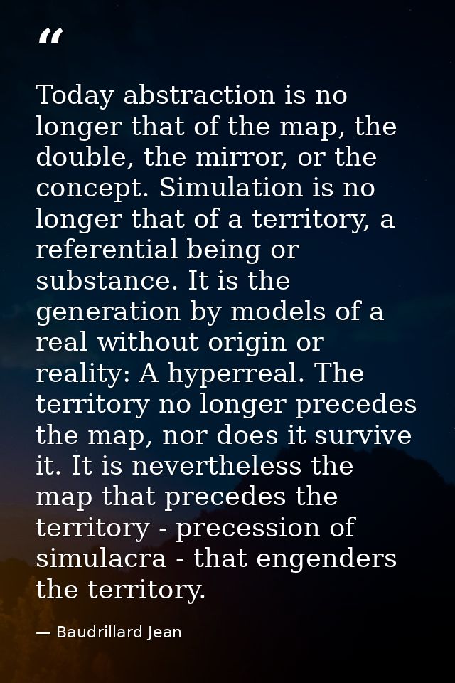 Today abstraction is no longer that of the map, the double, the mirror, or the concept. Simulation is no longer that of  — Baudrillard Jean