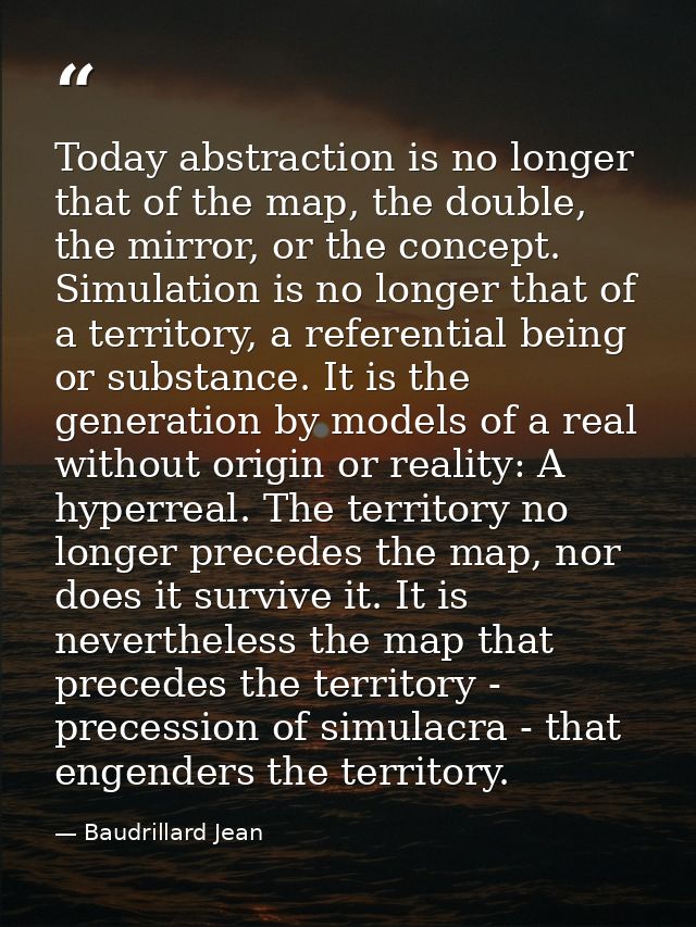 Today abstraction is no longer that of the map, the double, the mirror, or the concept. Simulation is no longer that of  — Baudrillard Jean