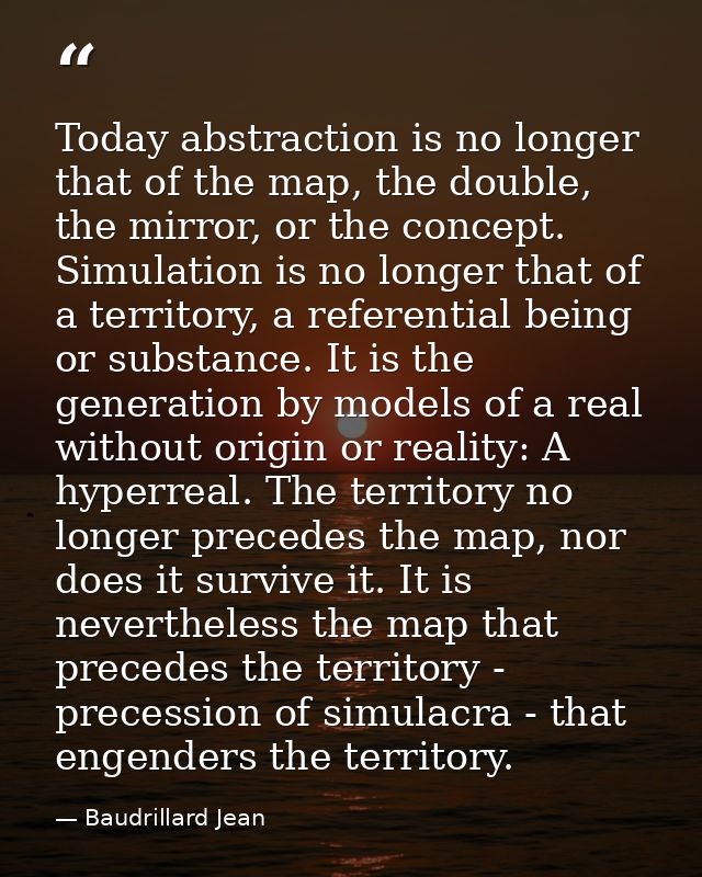 Today abstraction is no longer that of the map, the double, the mirror, or the concept. Simulation is no longer that of  — Baudrillard Jean
