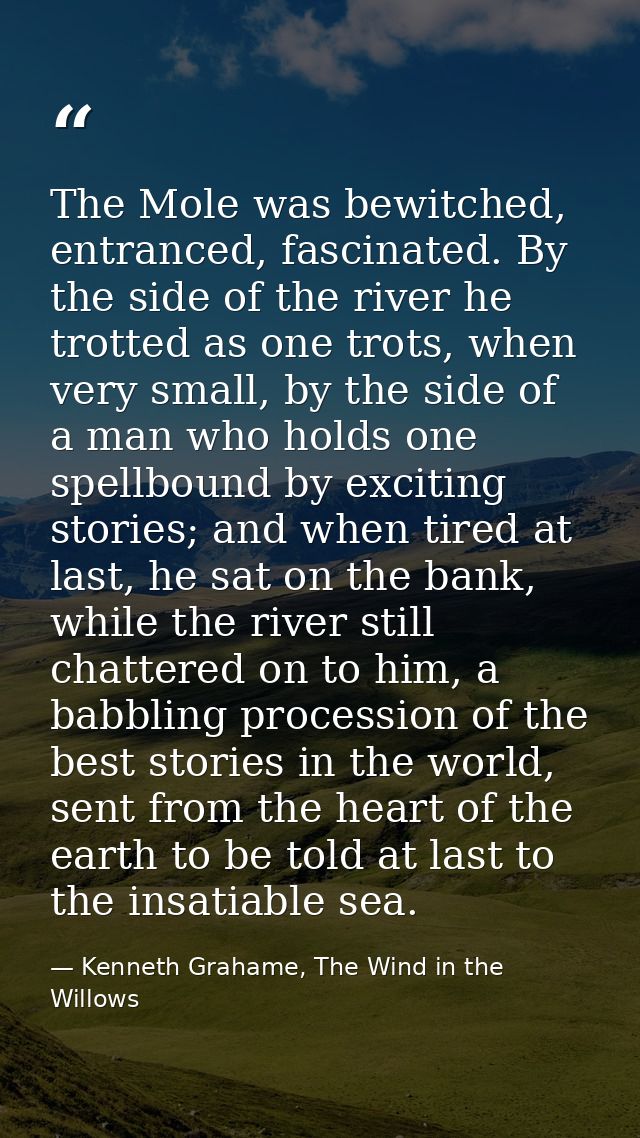 The Mole was bewitched, entranced, fascinated. By the side of the river he trotted as one trots, when very small, by the — Kenneth Grahame, The Wind in the Willows