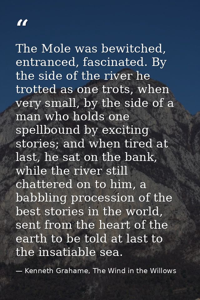 The Mole was bewitched, entranced, fascinated. By the side of the river he trotted as one trots, when very small, by the — Kenneth Grahame, The Wind in the Willows