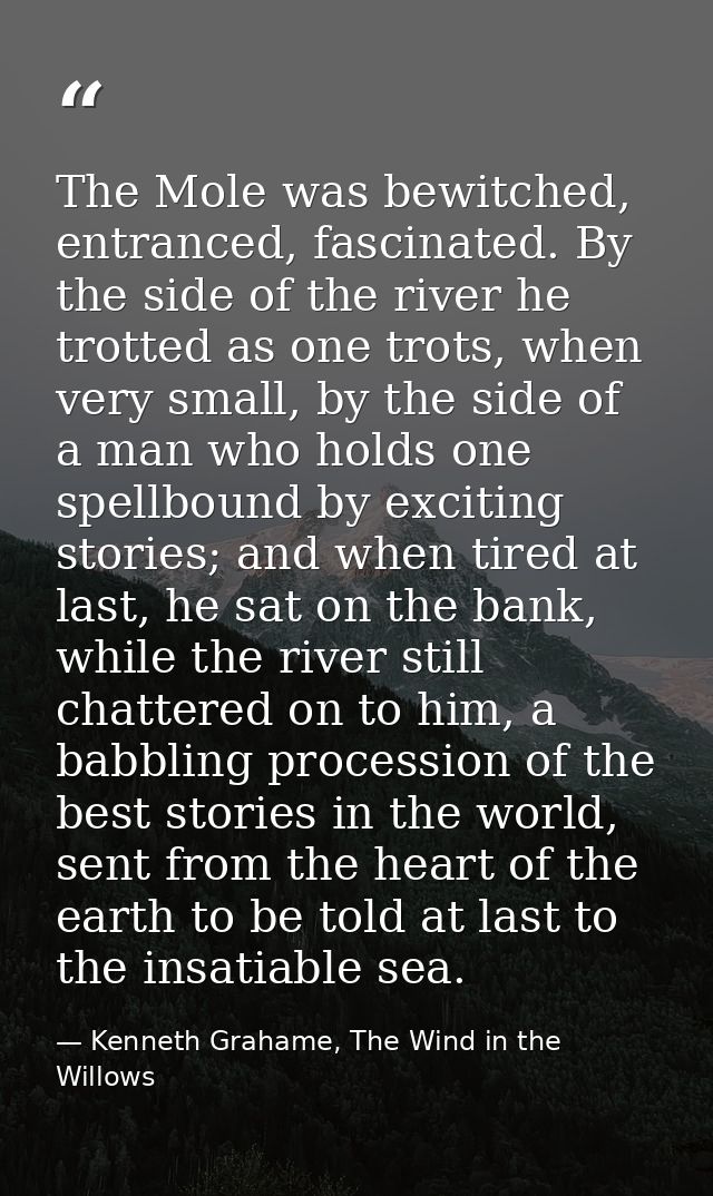 The Mole was bewitched, entranced, fascinated. By the side of the river he trotted as one trots, when very small, by the — Kenneth Grahame, The Wind in the Willows