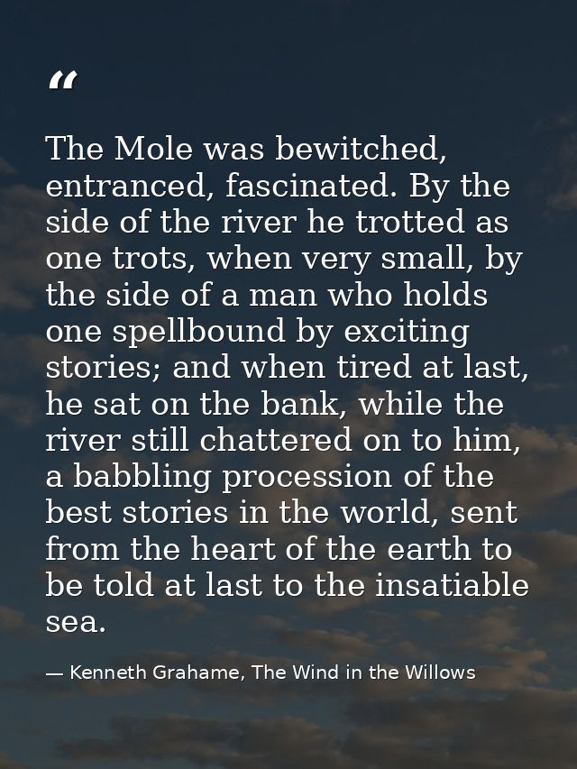 The Mole was bewitched, entranced, fascinated. By the side of the river he trotted as one trots, when very small, by the — Kenneth Grahame, The Wind in the Willows