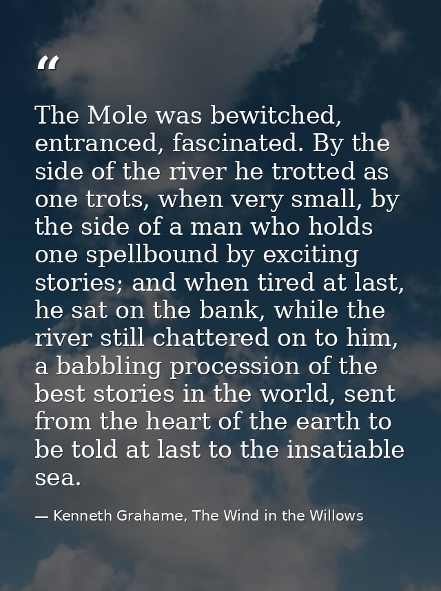 The Mole was bewitched, entranced, fascinated. By the side of the river he trotted as one trots, when very small, by the — Kenneth Grahame, The Wind in the Willows