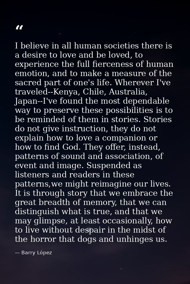 I believe in all human societies there is a desire to love and be loved, to experience the full fierceness of human emot — Barry López