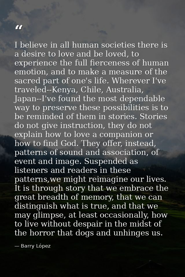I believe in all human societies there is a desire to love and be loved, to experience the full fierceness of human emot — Barry López