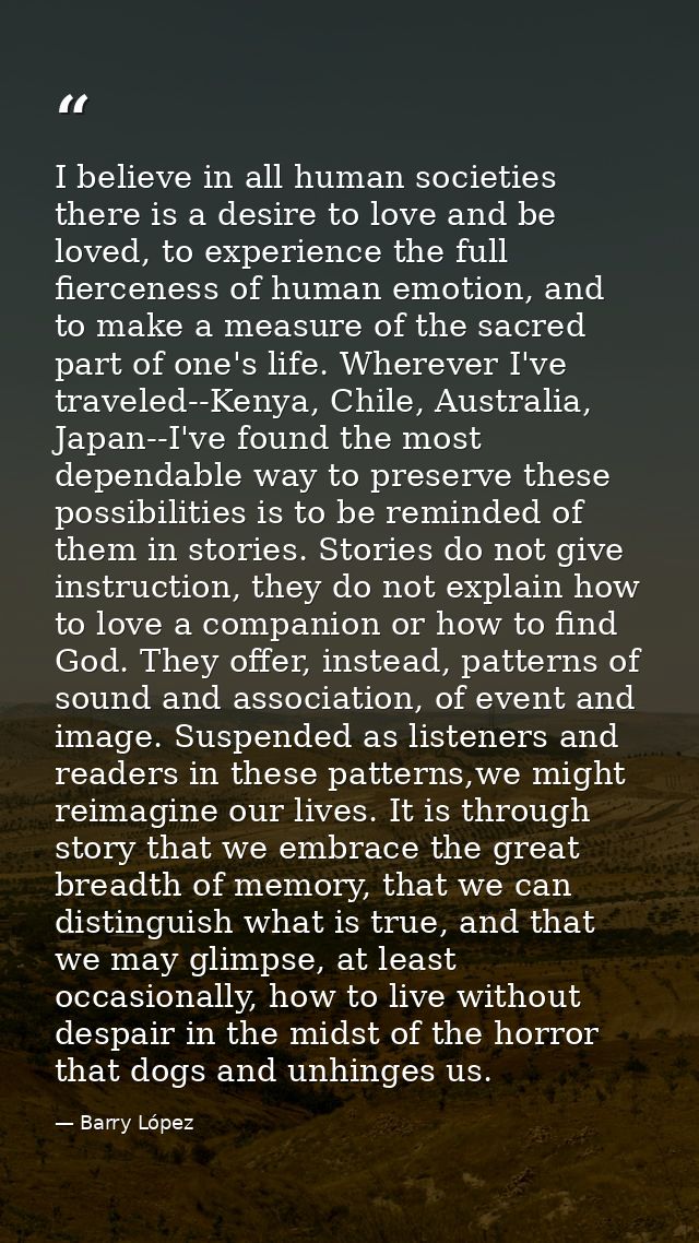 I believe in all human societies there is a desire to love and be loved, to experience the full fierceness of human emot — Barry López