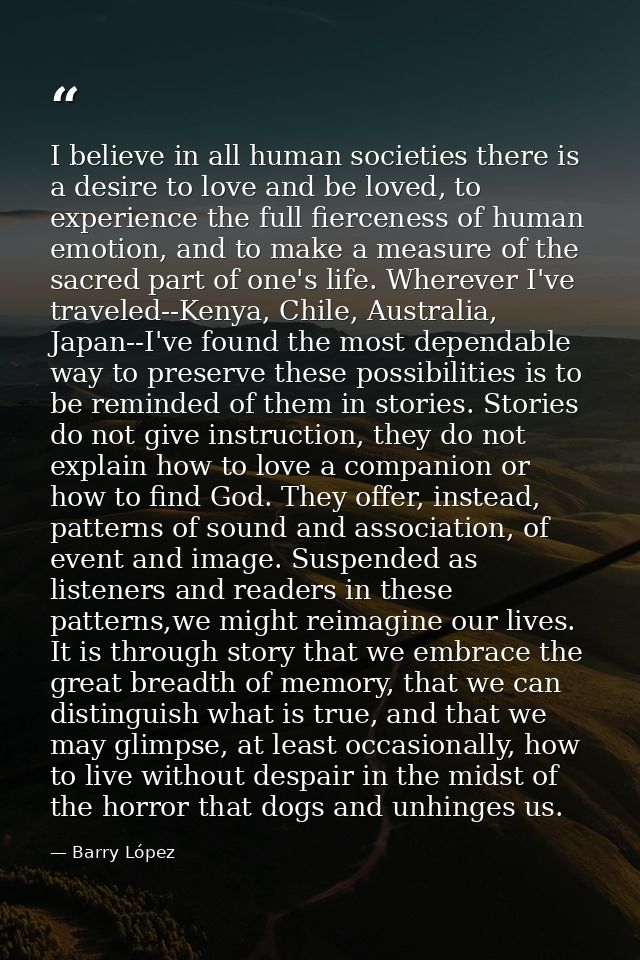 I believe in all human societies there is a desire to love and be loved, to experience the full fierceness of human emot — Barry López