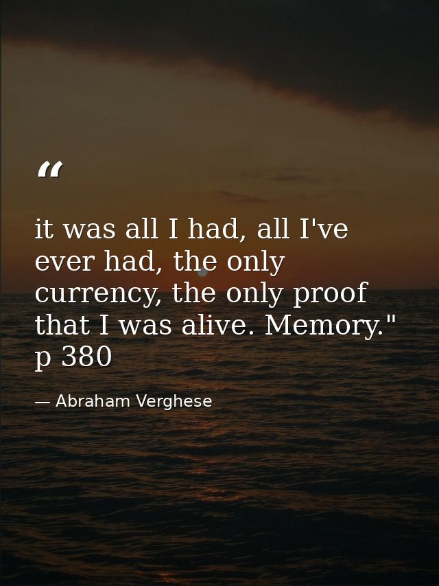 it was all I had, all I've ever had, the only currency, the only proof that I was alive. Memory." p 380 — Abraham Verghese