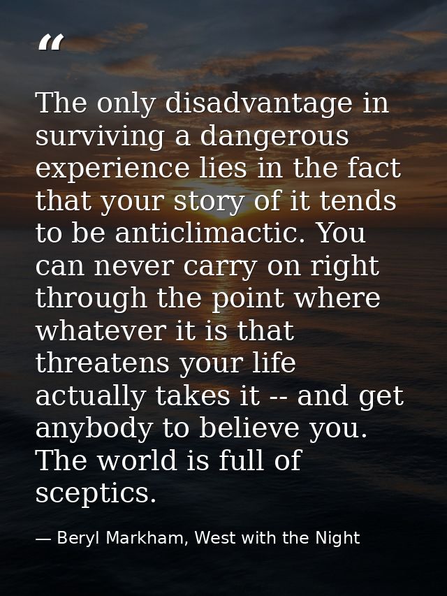 The only disadvantage in surviving a dangerous experience lies in the fact that your story of it tends to be anticlimact — Beryl Markham, West with the Night