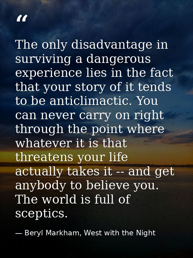 The only disadvantage in surviving a dangerous experience lies in the fact that your story of it tends to be anticlimact — Beryl Markham, West with the Night