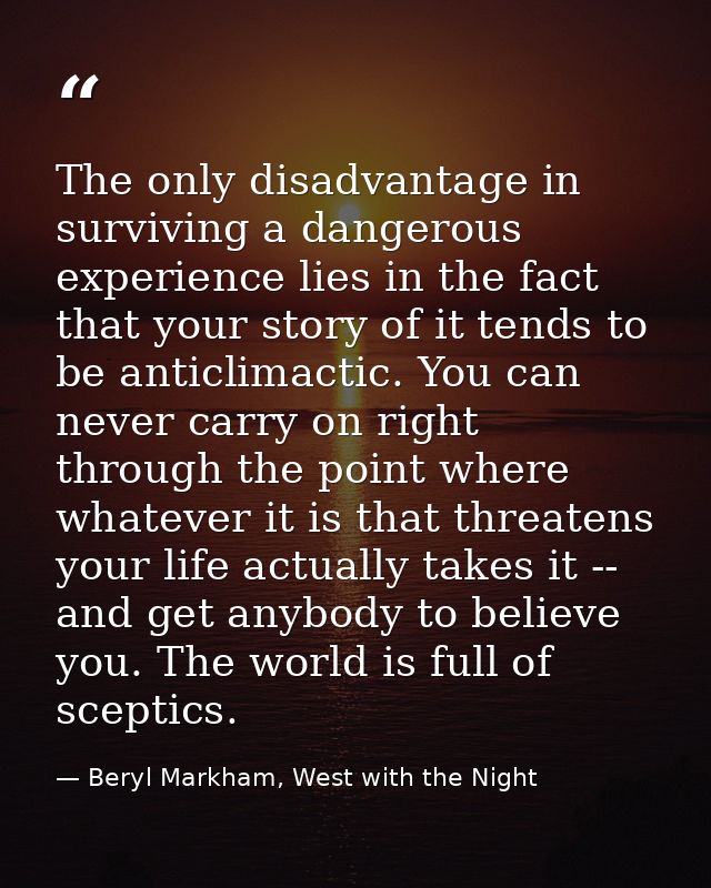The only disadvantage in surviving a dangerous experience lies in the fact that your story of it tends to be anticlimact — Beryl Markham, West with the Night