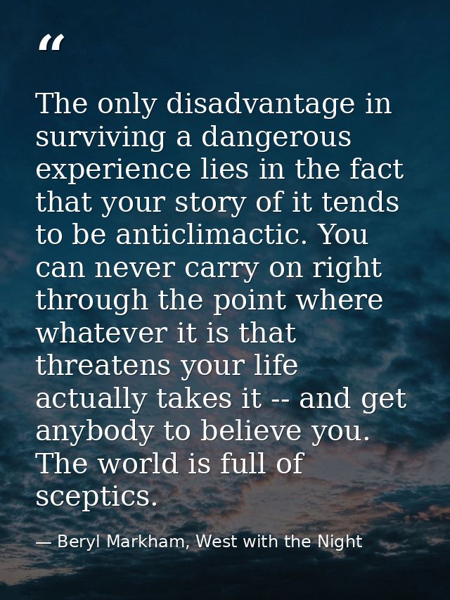 The only disadvantage in surviving a dangerous experience lies in the fact that your story of it tends to be anticlimact — Beryl Markham, West with the Night