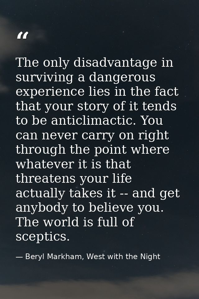 The only disadvantage in surviving a dangerous experience lies in the fact that your story of it tends to be anticlimact — Beryl Markham, West with the Night