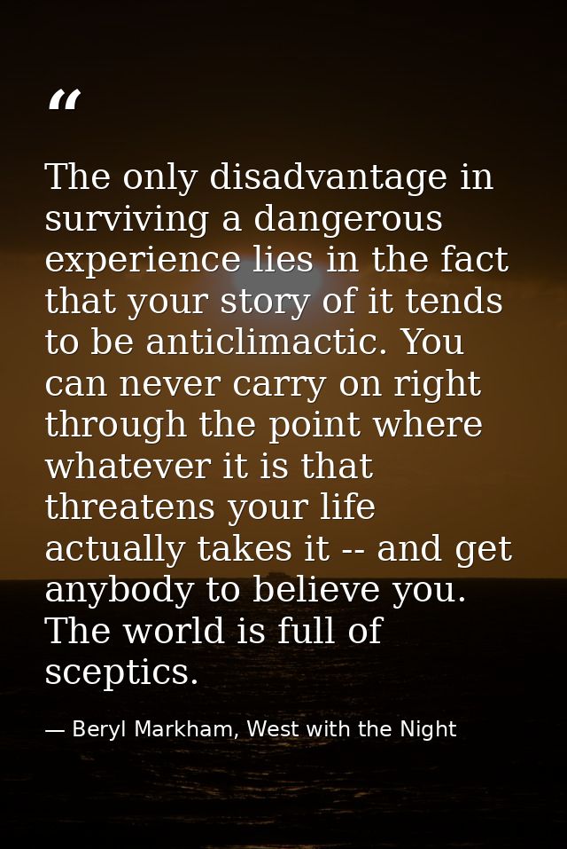 The only disadvantage in surviving a dangerous experience lies in the fact that your story of it tends to be anticlimact — Beryl Markham, West with the Night