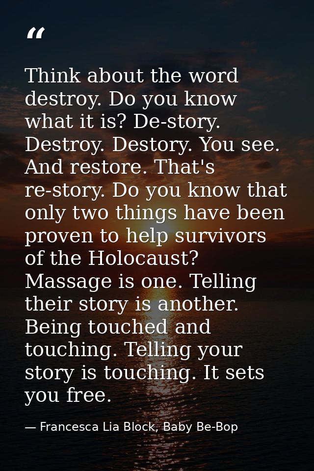 Think about the word destroy. Do you know what it is? De-story. Destroy. Destory. You see. And restore. That's re-story. — Francesca Lia Block, Baby Be-Bop