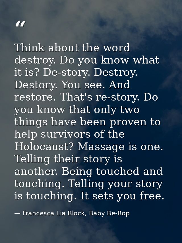 Think about the word destroy. Do you know what it is? De-story. Destroy. Destory. You see. And restore. That's re-story. — Francesca Lia Block, Baby Be-Bop