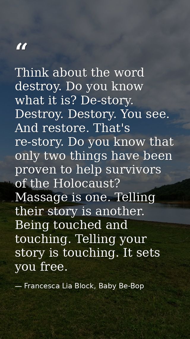 Think about the word destroy. Do you know what it is? De-story. Destroy. Destory. You see. And restore. That's re-story. — Francesca Lia Block, Baby Be-Bop