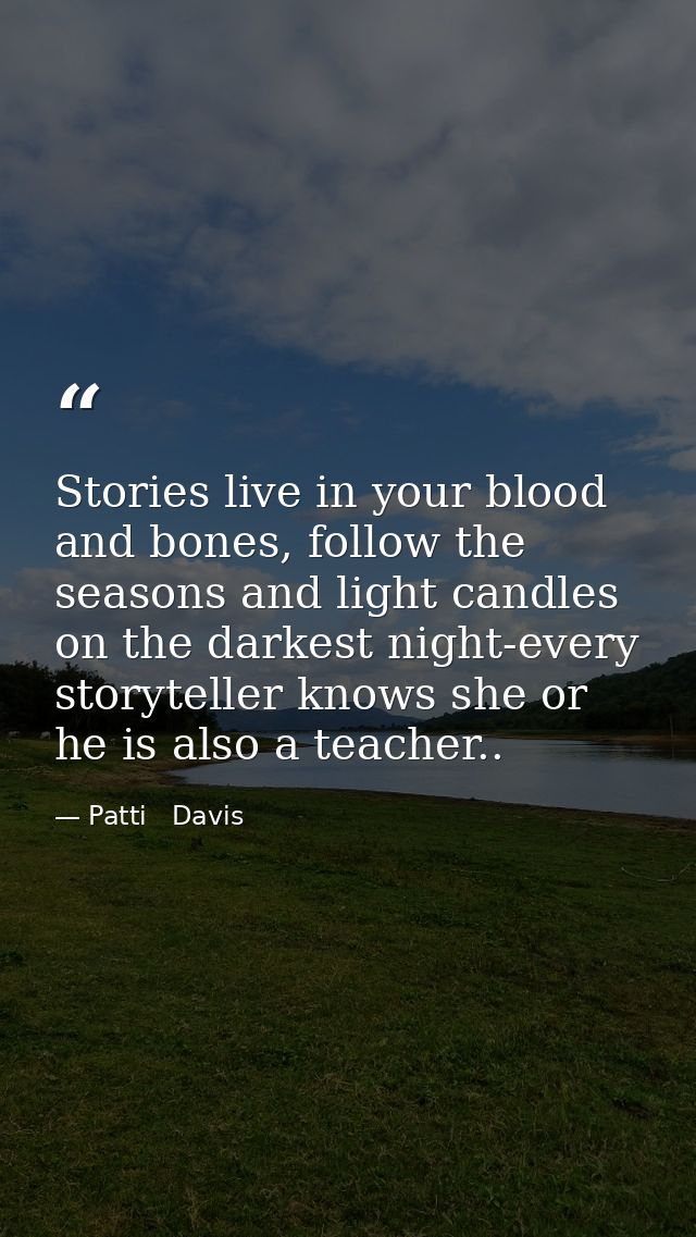 Stories live in your blood and bones, follow the seasons and light candles on the darkest night-every storyteller knows  — Patti   Davis