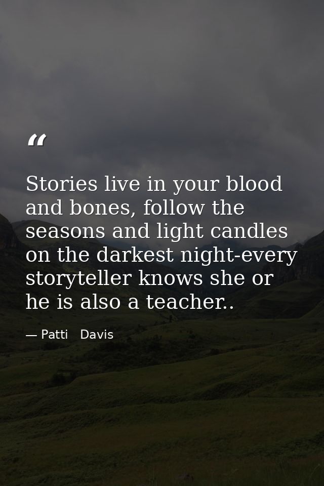 Stories live in your blood and bones, follow the seasons and light candles on the darkest night-every storyteller knows  — Patti   Davis