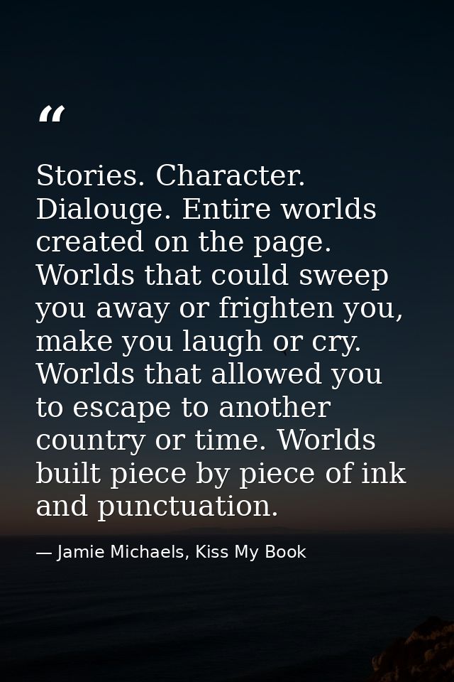 Stories. Character. Dialouge. Entire worlds created on the page. Worlds that could sweep you away or frighten you, make  — Jamie Michaels, Kiss My Book