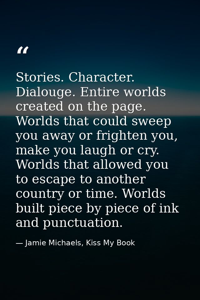 Stories. Character. Dialouge. Entire worlds created on the page. Worlds that could sweep you away or frighten you, make  — Jamie Michaels, Kiss My Book