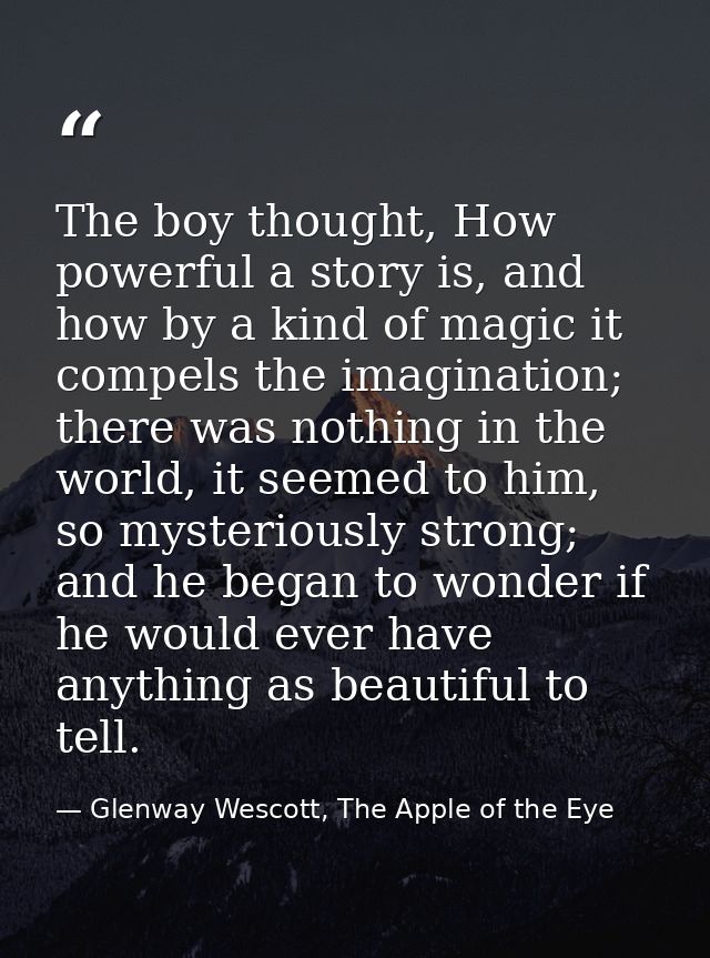 The boy thought, How powerful a story is, and how by a kind of magic it compels the imagination; there was nothing in th — Glenway Wescott, The Apple of the Eye