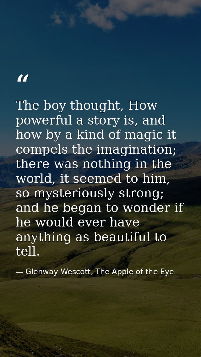 The boy thought, How powerful a story is, and how by a kind of magic it compels the imagination; there was nothing in th — Glenway Wescott, The Apple of the Eye