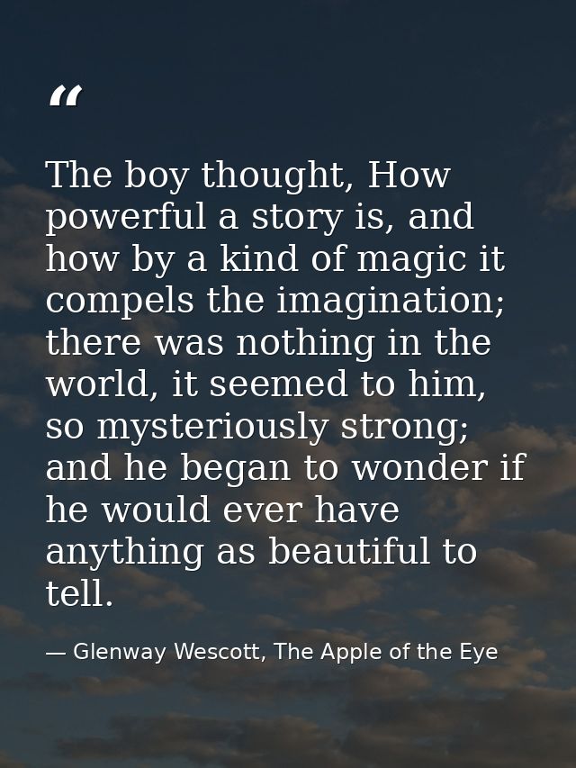 The boy thought, How powerful a story is, and how by a kind of magic it compels the imagination; there was nothing in th — Glenway Wescott, The Apple of the Eye