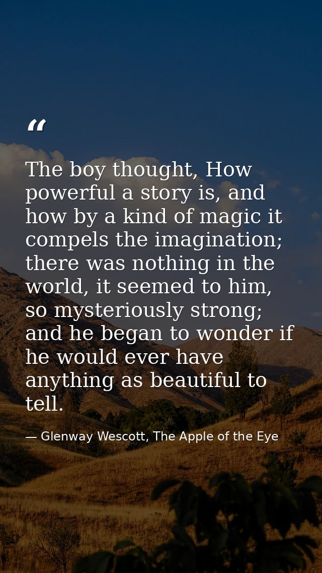 The boy thought, How powerful a story is, and how by a kind of magic it compels the imagination; there was nothing in th — Glenway Wescott, The Apple of the Eye