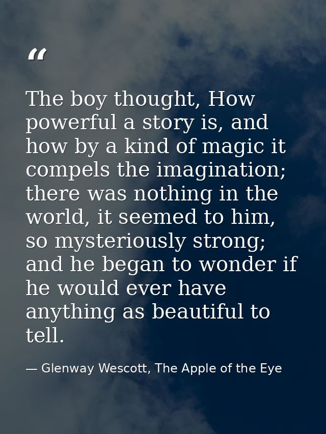 The boy thought, How powerful a story is, and how by a kind of magic it compels the imagination; there was nothing in th — Glenway Wescott, The Apple of the Eye