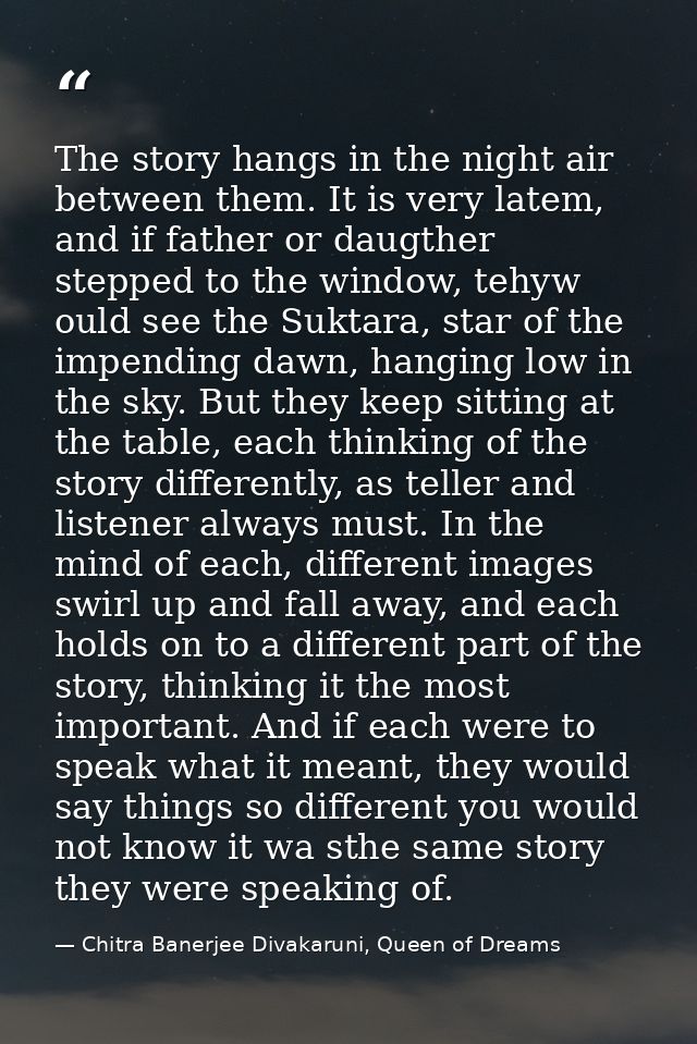 The story hangs in the night air between them. It is very latem, and if father or daugther stepped to the window, tehyw  — Chitra Banerjee Divakaruni, Queen of Dreams