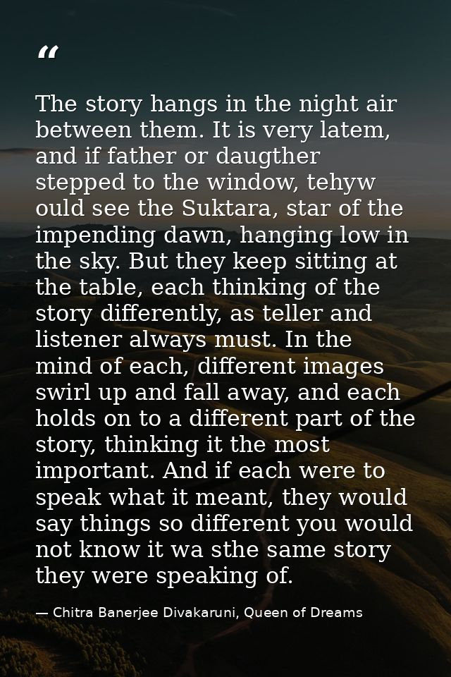 The story hangs in the night air between them. It is very latem, and if father or daugther stepped to the window, tehyw  — Chitra Banerjee Divakaruni, Queen of Dreams