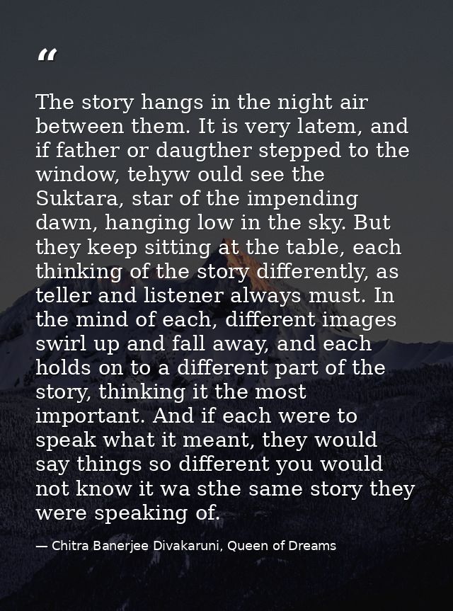 The story hangs in the night air between them. It is very latem, and if father or daugther stepped to the window, tehyw  — Chitra Banerjee Divakaruni, Queen of Dreams