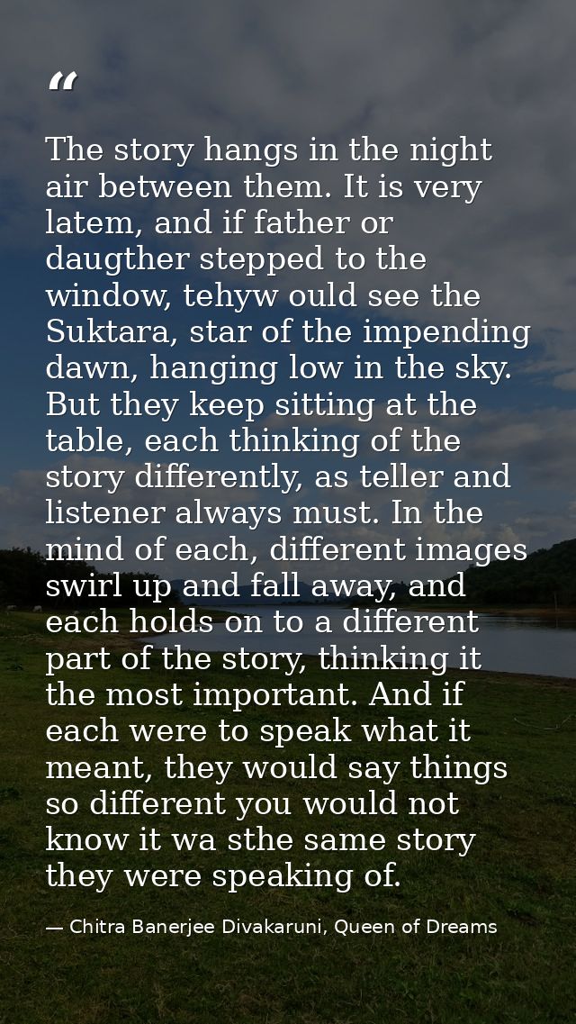 The story hangs in the night air between them. It is very latem, and if father or daugther stepped to the window, tehyw  — Chitra Banerjee Divakaruni, Queen of Dreams