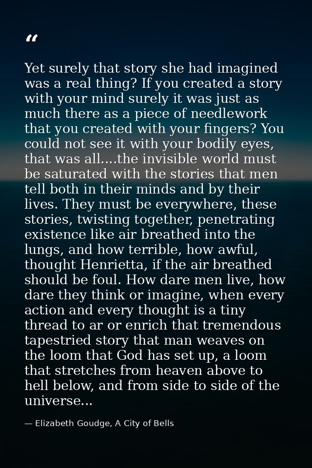 Yet surely that story she had imagined was a real thing? If you created a story with your mind surely it was just as muc — Elizabeth Goudge, A City of Bells