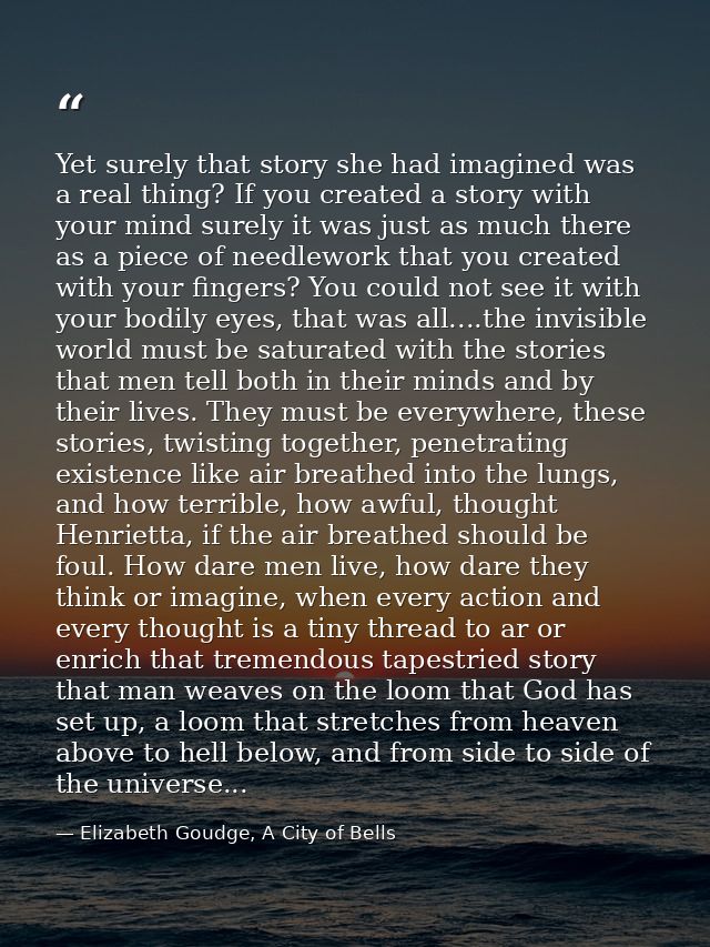 Yet surely that story she had imagined was a real thing? If you created a story with your mind surely it was just as muc — Elizabeth Goudge, A City of Bells