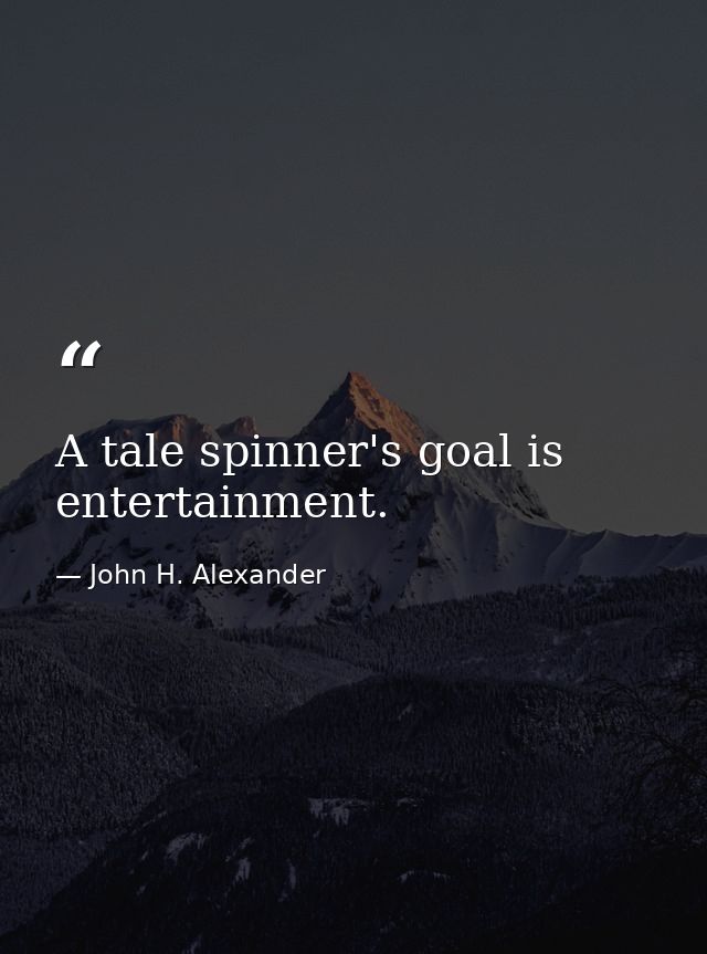 A tale spinner's goal is entertainment. — John H. Alexander