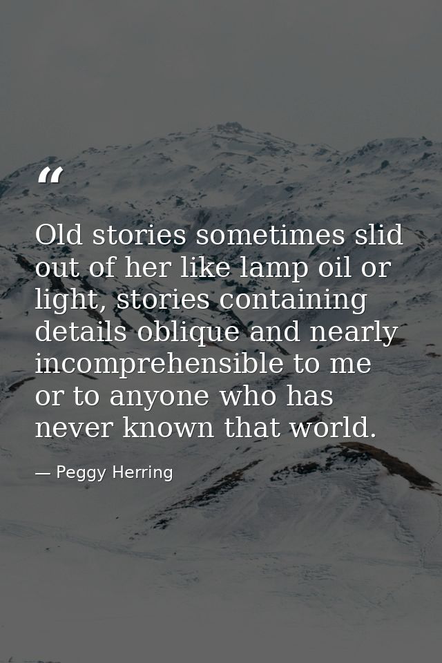 Old stories sometimes slid out of her like lamp oil or light, stories containing details oblique and nearly incomprehens — Peggy Herring